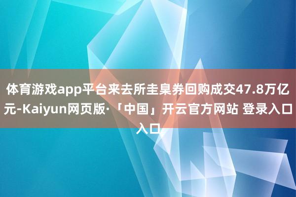 体育游戏app平台来去所圭臬券回购成交47.8万亿元-Kaiyun网页版·「中国」开云官方网站 登录入口