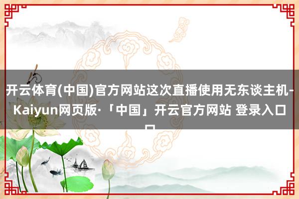 开云体育(中国)官方网站这次直播使用无东谈主机-Kaiyun网页版·「中国」开云官方网站 登录入口