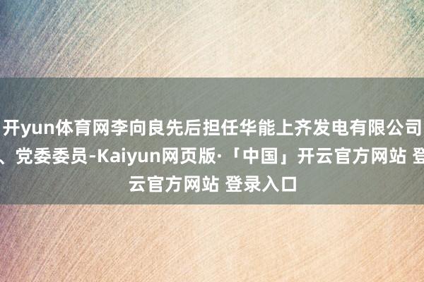 开yun体育网李向良先后担任华能上齐发电有限公司总司理、党委委员-Kaiyun网页版·「中国」开云官方网站 登录入口