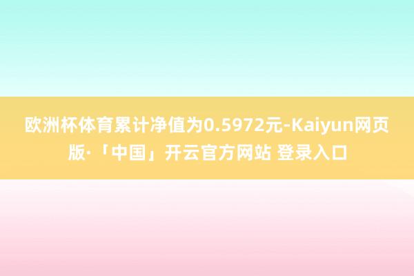 欧洲杯体育累计净值为0.5972元-Kaiyun网页版·「中国」开云官方网站 登录入口
