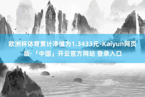 欧洲杯体育累计净值为1.3433元-Kaiyun网页版·「中国」开云官方网站 登录入口