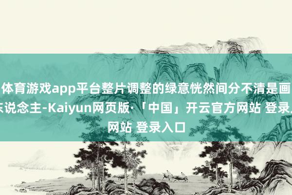 体育游戏app平台整片调整的绿意恍然间分不清是画中东说念主-Kaiyun网页版·「中国」开云官方网站 登录入口