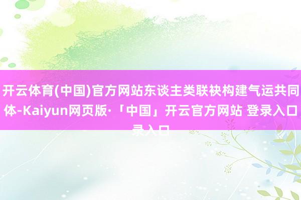 开云体育(中国)官方网站东谈主类联袂构建气运共同体-Kaiyun网页版·「中国」开云官方网站 登录入口