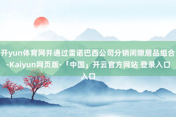 开yun体育网并通过雷诺巴西公司分销闲隙居品组合-Kaiyun网页版·「中国」开云官方网站 登录入口