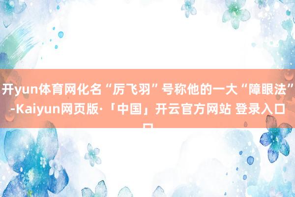 开yun体育网化名“厉飞羽”号称他的一大“障眼法”-Kaiyun网页版·「中国」开云官方网站 登录入口