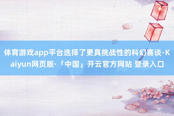 体育游戏app平台选择了更具挑战性的科幻赛谈-Kaiyun网页版·「中国」开云官方网站 登录入口