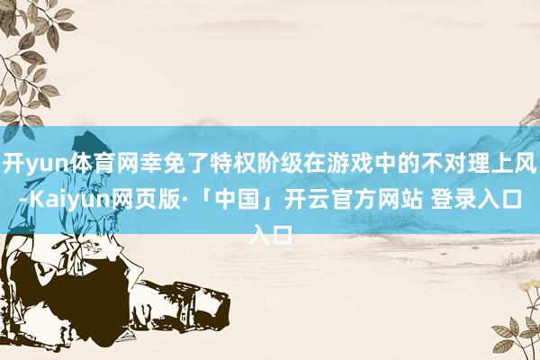 开yun体育网幸免了特权阶级在游戏中的不对理上风-Kaiyun网页版·「中国」开云官方网站 登录入口