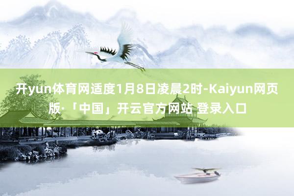 开yun体育网适度1月8日凌晨2时-Kaiyun网页版·「中国」开云官方网站 登录入口