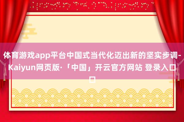 体育游戏app平台中国式当代化迈出新的坚实步调-Kaiyun网页版·「中国」开云官方网站 登录入口