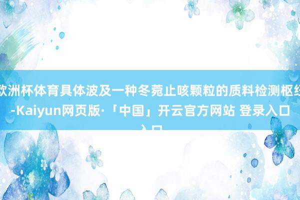 欧洲杯体育具体波及一种冬菀止咳颗粒的质料检测枢纽-Kaiyun网页版·「中国」开云官方网站 登录入口