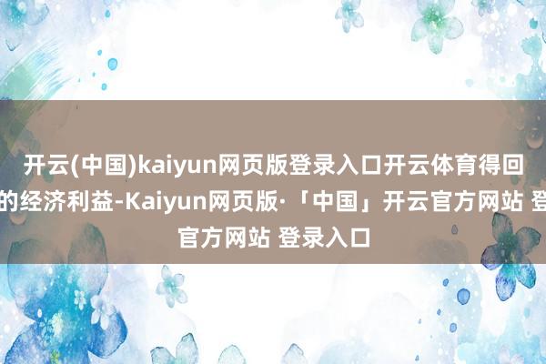 开云(中国)kaiyun网页版登录入口开云体育得回了强盛的经济利益-Kaiyun网页版·「中国」开云官方网站 登录入口