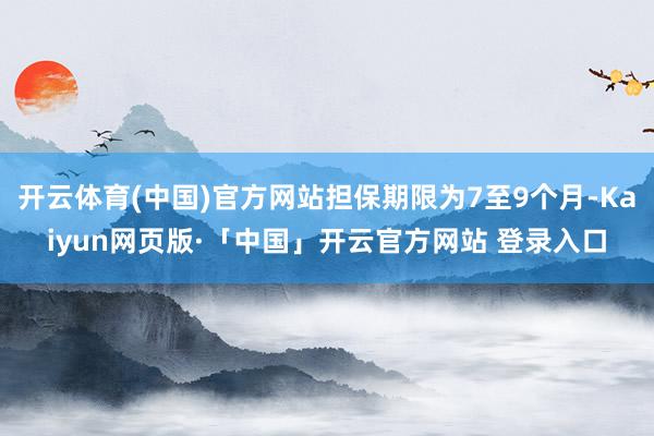 开云体育(中国)官方网站担保期限为7至9个月-Kaiyun网页版·「中国」开云官方网站 登录入口