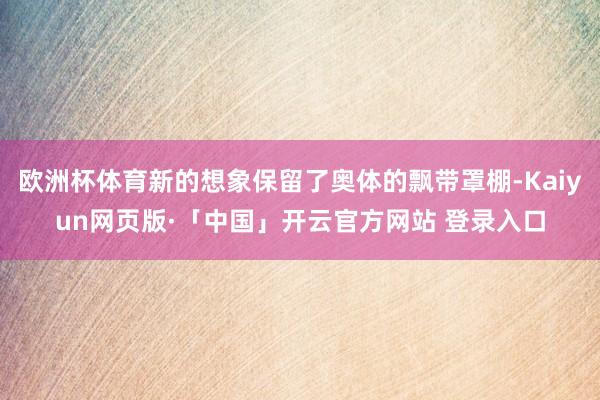 欧洲杯体育新的想象保留了奥体的飘带罩棚-Kaiyun网页版·「中国」开云官方网站 登录入口
