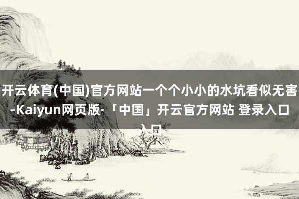 开云体育(中国)官方网站一个个小小的水坑看似无害-Kaiyun网页版·「中国」开云官方网站 登录入口