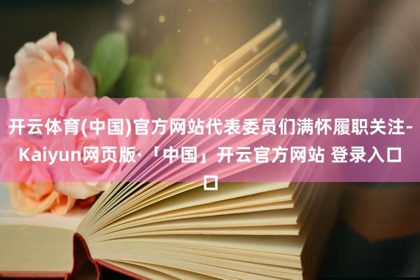 开云体育(中国)官方网站代表委员们满怀履职关注-Kaiyun网页版·「中国」开云官方网站 登录入口