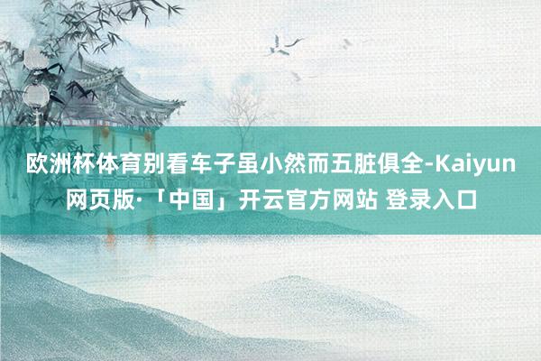 欧洲杯体育别看车子虽小然而五脏俱全-Kaiyun网页版·「中国」开云官方网站 登录入口