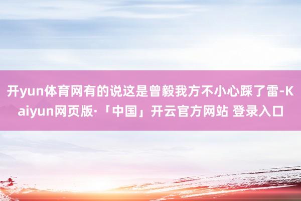 开yun体育网有的说这是曾毅我方不小心踩了雷-Kaiyun网页版·「中国」开云官方网站 登录入口