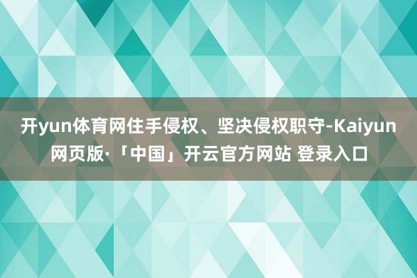开yun体育网住手侵权、坚决侵权职守-Kaiyun网页版·「中国」开云官方网站 登录入口