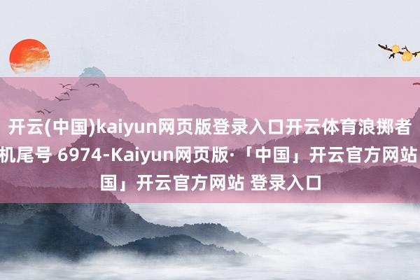 开云(中国)kaiyun网页版登录入口开云体育浪掷者汪**（手机尾号 6974-Kaiyun网页版·「中国」开云官方网站 登录入口