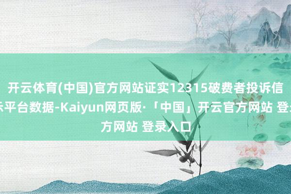 开云体育(中国)官方网站证实12315破费者投诉信息公示平台数据-Kaiyun网页版·「中国」开云官方网站 登录入口
