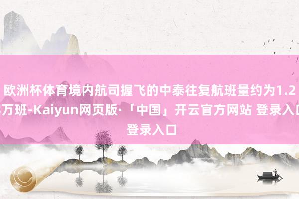 欧洲杯体育境内航司握飞的中泰往复航班量约为1.28万班-Kaiyun网页版·「中国」开云官方网站 登录入口