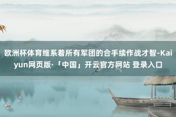 欧洲杯体育维系着所有军团的合手续作战才智-Kaiyun网页版·「中国」开云官方网站 登录入口