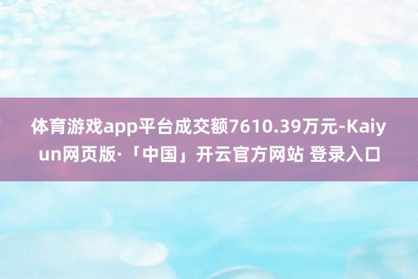 体育游戏app平台成交额7610.39万元-Kaiyun网页版·「中国」开云官方网站 登录入口