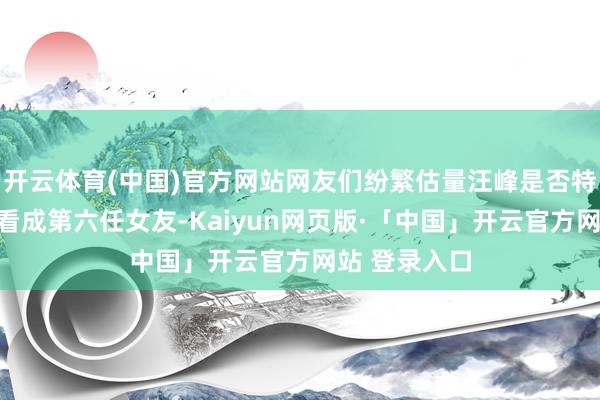 开云体育(中国)官方网站网友们纷繁估量汪峰是否特意追求宁静看成第六任女友-Kaiyun网页版·「中国」开云官方网站 登录入口