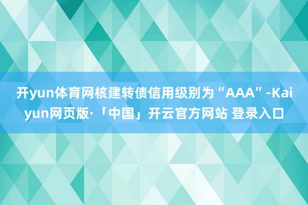 开yun体育网核建转债信用级别为“AAA”-Kaiyun网页版·「中国」开云官方网站 登录入口