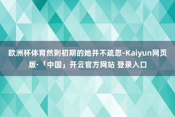 欧洲杯体育然则初期的她并不疏忽-Kaiyun网页版·「中国」开云官方网站 登录入口