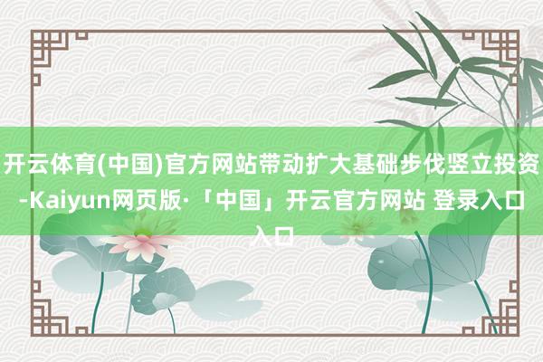 开云体育(中国)官方网站带动扩大基础步伐竖立投资-Kaiyun网页版·「中国」开云官方网站 登录入口