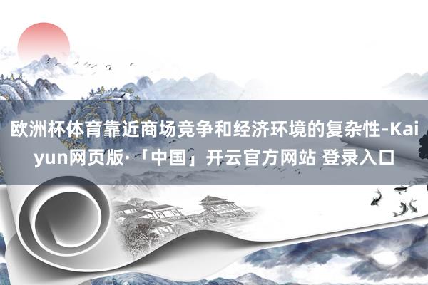 欧洲杯体育靠近商场竞争和经济环境的复杂性-Kaiyun网页版·「中国」开云官方网站 登录入口