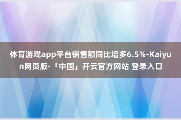 体育游戏app平台销售额同比增多6.5%-Kaiyun网页版·「中国」开云官方网站 登录入口