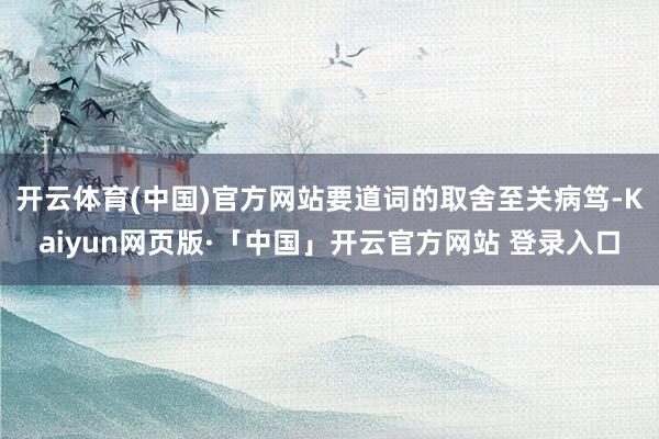 开云体育(中国)官方网站要道词的取舍至关病笃-Kaiyun网页版·「中国」开云官方网站 登录入口