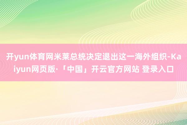 开yun体育网米莱总统决定退出这一海外组织-Kaiyun网页版·「中国」开云官方网站 登录入口