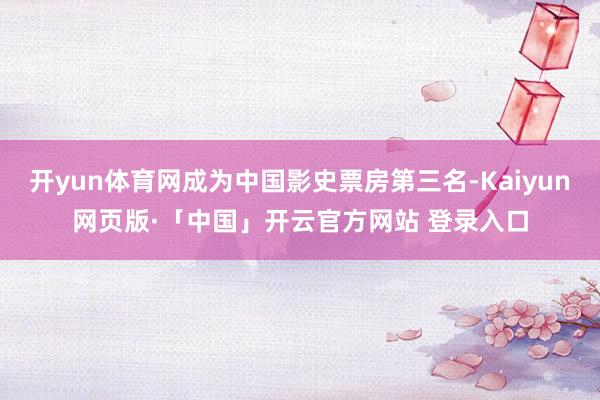 开yun体育网成为中国影史票房第三名-Kaiyun网页版·「中国」开云官方网站 登录入口