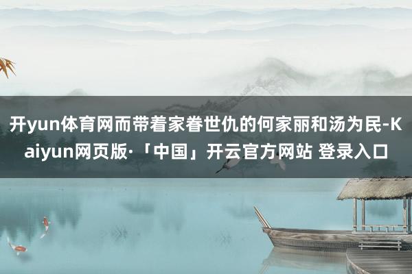 开yun体育网而带着家眷世仇的何家丽和汤为民-Kaiyun网页版·「中国」开云官方网站 登录入口