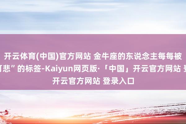 开云体育(中国)官方网站 金牛座的东说念主每每被贴上“可悲”的标签-Kaiyun网页版·「中国」开云官方网站 登录入口