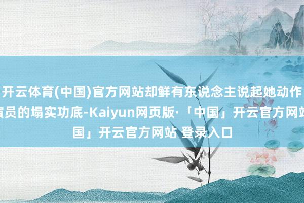 开云体育(中国)官方网站却鲜有东说念主说起她动作一个科班演员的塌实功底-Kaiyun网页版·「中国」开云官方网站 登录入口