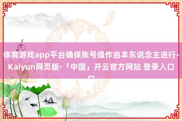 体育游戏app平台确保账号操作由本东说念主进行-Kaiyun网页版·「中国」开云官方网站 登录入口