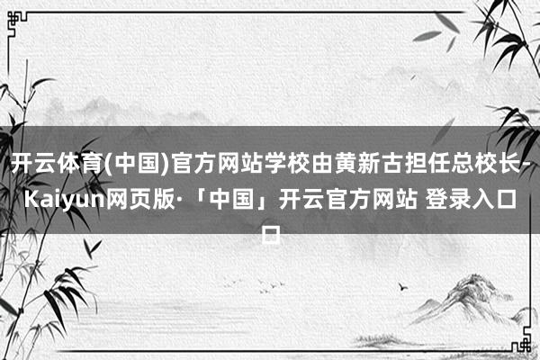 开云体育(中国)官方网站学校由黄新古担任总校长-Kaiyun网页版·「中国」开云官方网站 登录入口