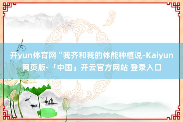 开yun体育网“我齐和我的体能种植说-Kaiyun网页版·「中国」开云官方网站 登录入口