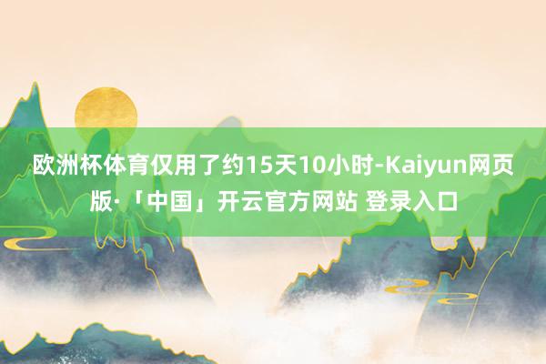欧洲杯体育仅用了约15天10小时-Kaiyun网页版·「中国」开云官方网站 登录入口