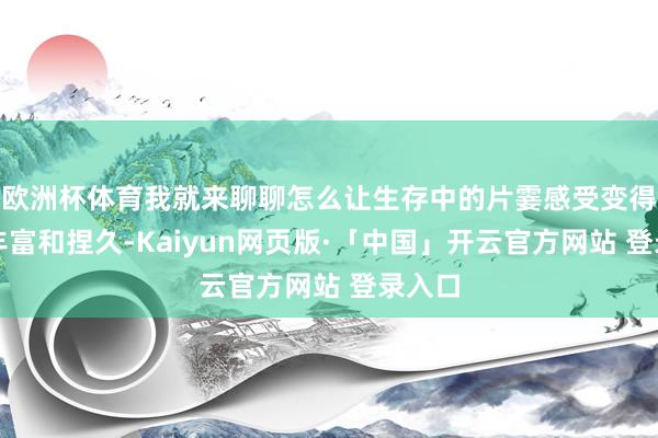 欧洲杯体育我就来聊聊怎么让生存中的片霎感受变得愈加丰富和捏久-Kaiyun网页版·「中国」开云官方网站 登录入口