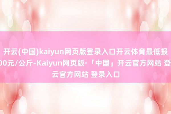 开云(中国)kaiyun网页版登录入口开云体育最低报价50.00元/公斤-Kaiyun网页版·「中国」开云官方网站 登录入口
