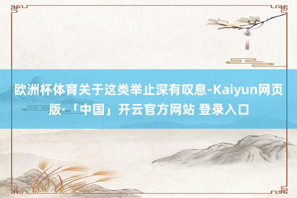 欧洲杯体育关于这类举止深有叹息-Kaiyun网页版·「中国」开云官方网站 登录入口