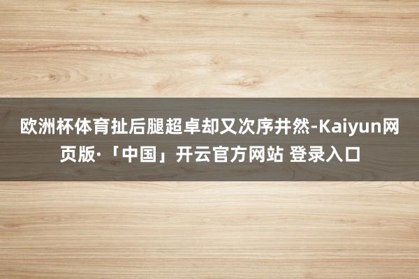 欧洲杯体育扯后腿超卓却又次序井然-Kaiyun网页版·「中国」开云官方网站 登录入口