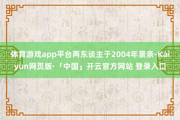 体育游戏app平台两东谈主于2004年景亲-Kaiyun网页版·「中国」开云官方网站 登录入口